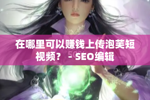 在哪里可以赚钱上传泡芙短视频？ - SEO编辑