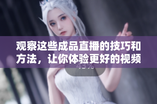 观察这些成品直播的技巧和方法，让你体验更好的视频享受