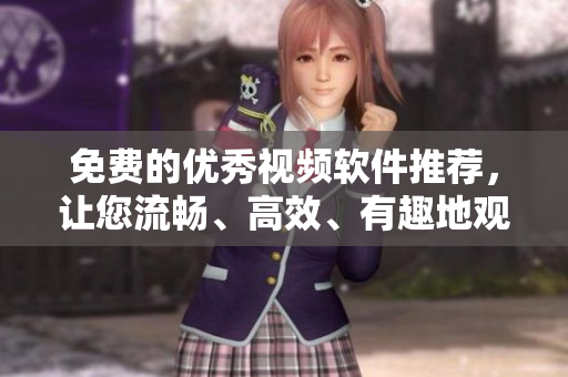 免费的优秀视频软件推荐，让您流畅、高效、有趣地观看影片！
