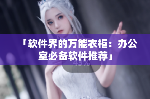 「软件界的万能衣柜：办公室必备软件推荐」