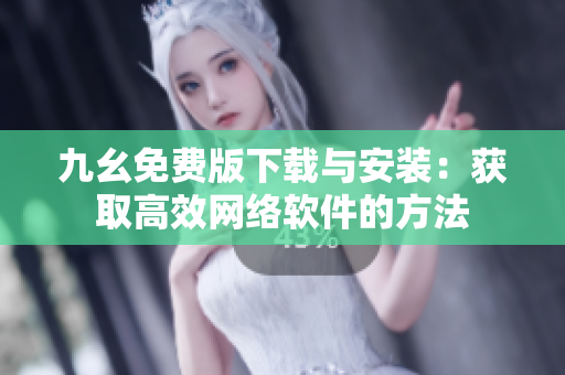 九幺免费版下载与安装：获取高效网络软件的方法