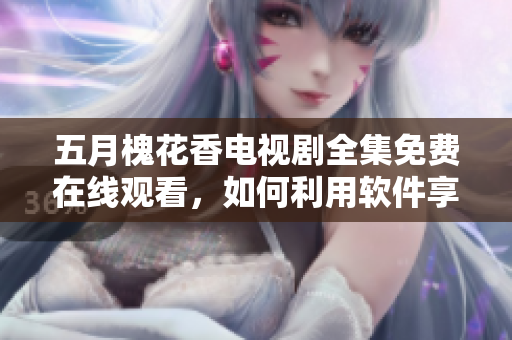 五月槐花香电视剧全集免费在线观看，如何利用软件享受高清流畅体验？