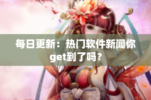 每日更新：热门软件新闻你get到了吗？