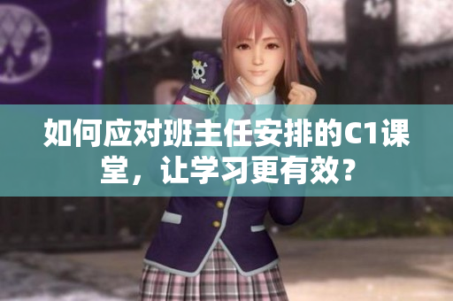 如何应对班主任安排的C1课堂，让学习更有效？