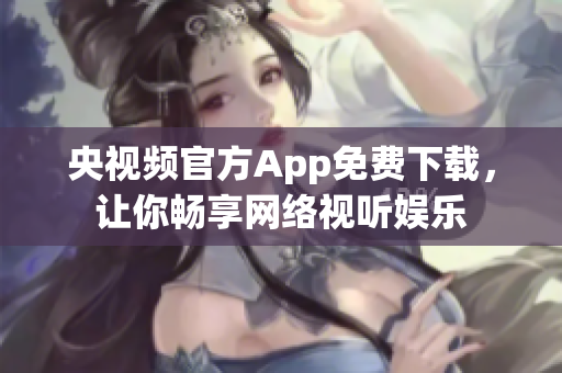 央视频官方App免费下载，让你畅享网络视听娱乐