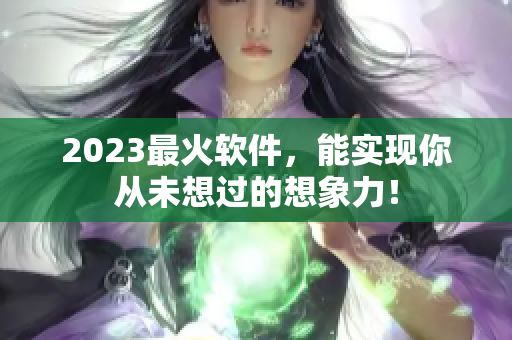 2023最火软件，能实现你从未想过的想象力！