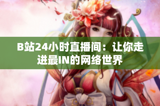 B站24小时直播间：让你走进最IN的网络世界