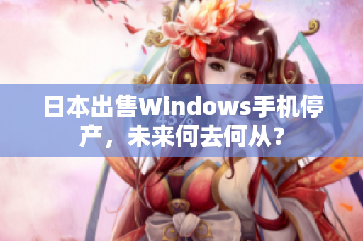 日本出售Windows手机停产，未来何去何从？