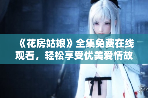 《花房姑娘》全集免费在线观看，轻松享受优美爱情故事！