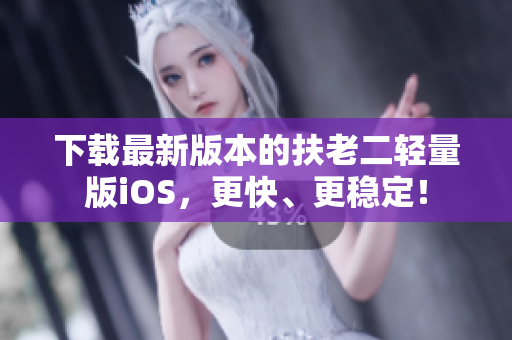 下载最新版本的扶老二轻量版iOS，更快、更稳定！
