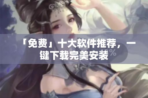 「免费」十大软件推荐，一键下载完美安装