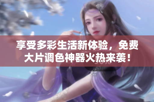享受多彩生活新体验，免费大片调色神器火热来袭！