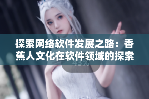 探索网络软件发展之路：香蕉人文化在软件领域的探索