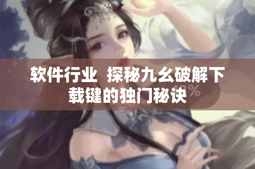 软件行业  探秘九幺破解下载键的独门秘诀