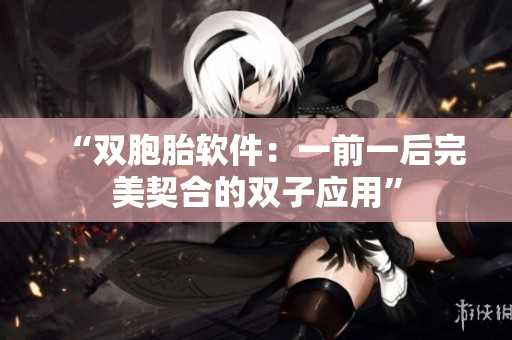 “双胞胎软件：一前一后完美契合的双子应用”