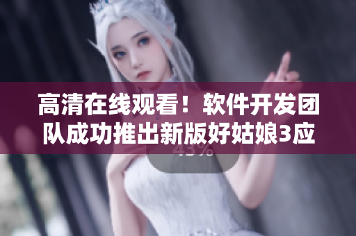 高清在线观看！软件开发团队成功推出新版好姑娘3应用