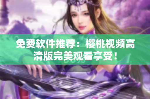 免费软件推荐：樱桃视频高清版完美观看享受！