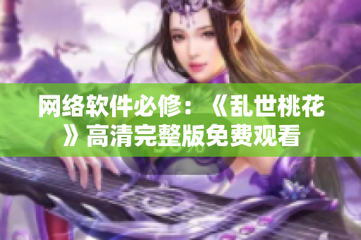 网络软件必修：《乱世桃花》高清完整版免费观看