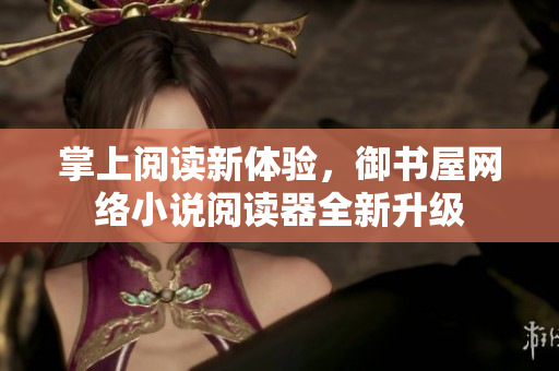 掌上阅读新体验，御书屋网络小说阅读器全新升级