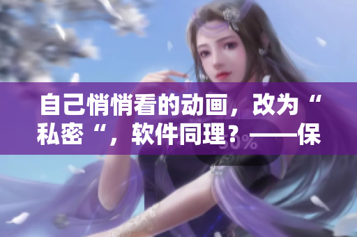自己悄悄看的动画，改为“私密“，软件同理？——保护您的软件隐私