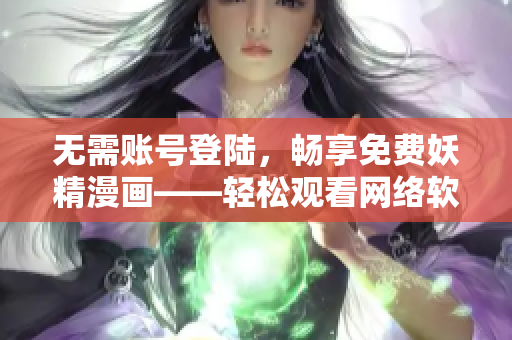 无需账号登陆，畅享免费妖精漫画——轻松观看网络软件推荐