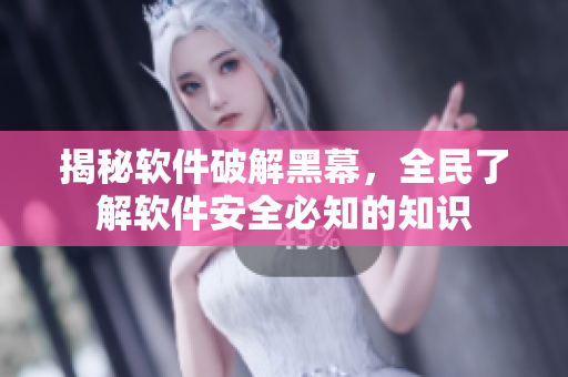 揭秘软件破解黑幕，全民了解软件安全必知的知识