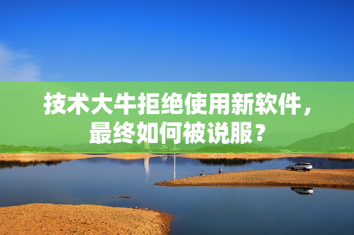 技术大牛拒绝使用新软件，最终如何被说服？