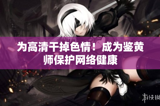 为高清干掉色情！成为鉴黄师保护网络健康