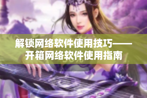 解锁网络软件使用技巧——开箱网络软件使用指南