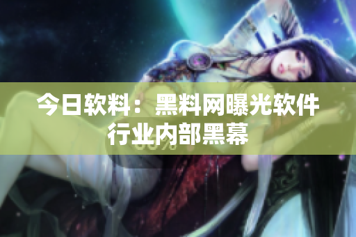 今日软料：黑料网曝光软件行业内部黑幕