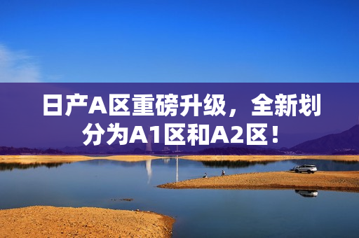 日产A区重磅升级，全新划分为A1区和A2区！