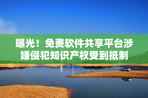 曝光！免费软件共享平台涉嫌侵犯知识产权受到抵制
