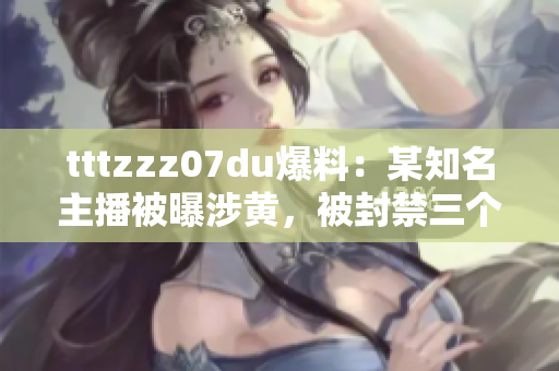 tttzzz07du爆料：某知名主播被曝涉黄，被封禁三个月