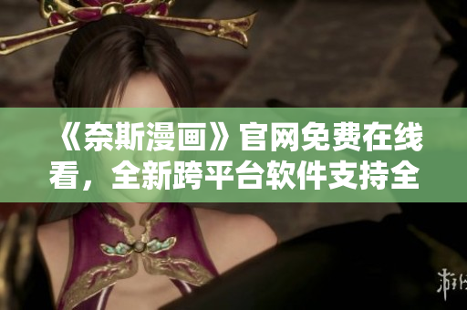 《奈斯漫画》官网免费在线看，全新跨平台软件支持全球同步更新！
