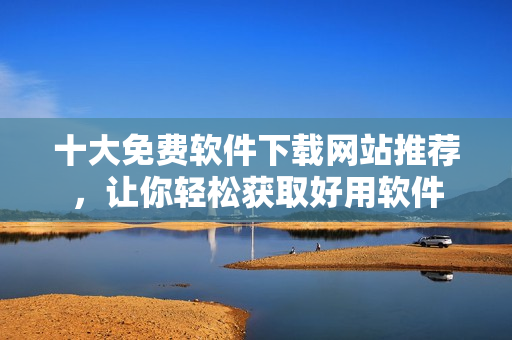 十大免费软件下载网站推荐，让你轻松获取好用软件