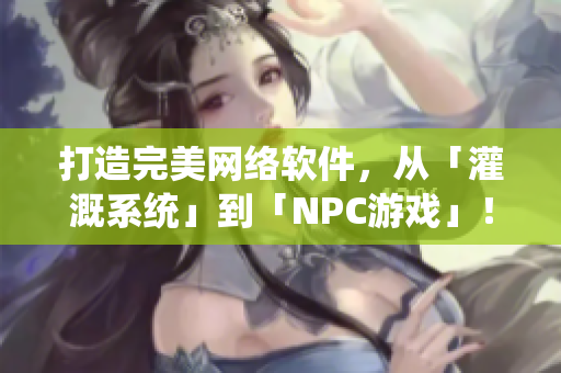 打造完美网络软件，从「灌溉系统」到「NPC游戏」！