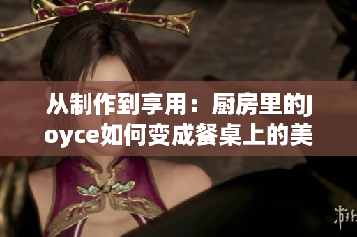 从制作到享用：厨房里的Joyce如何变成餐桌上的美食？