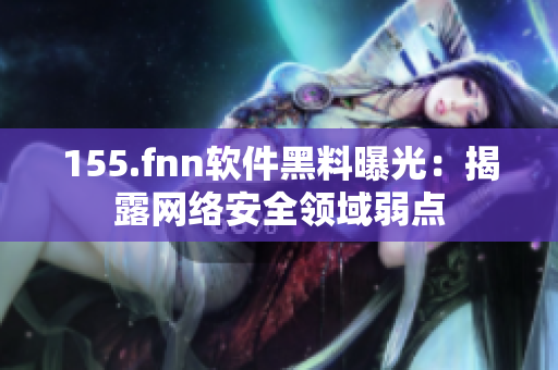 155.fnn软件黑料曝光：揭露网络安全领域弱点