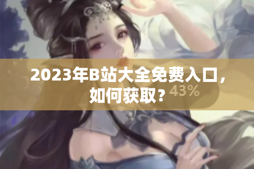 2023年B站大全免费入口，如何获取？