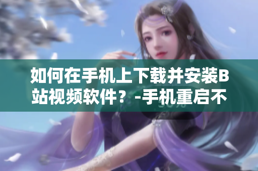 如何在手机上下载并安装B站视频软件？-手机重启不是选项！