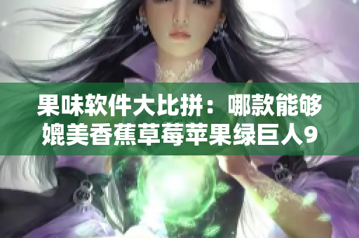 果味软件大比拼：哪款能够媲美香蕉草莓苹果绿巨人91？