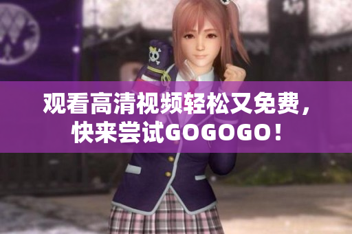 观看高清视频轻松又免费，快来尝试GOGOGO！