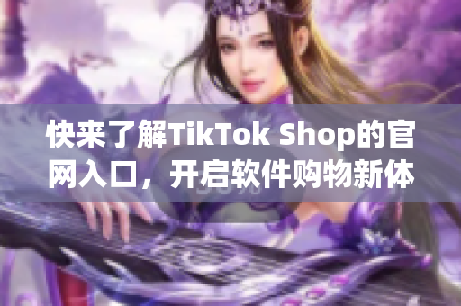 快来了解TikTok Shop的官网入口，开启软件购物新体验！