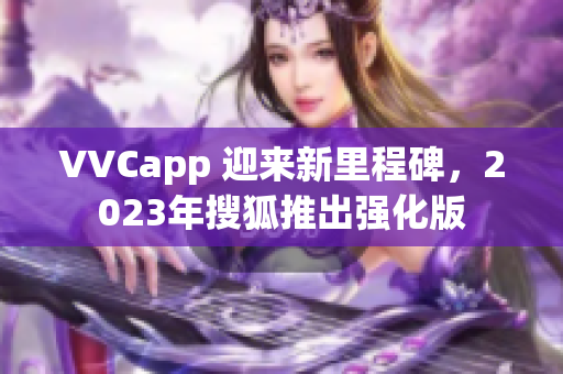 VVCapp 迎来新里程碑，2023年搜狐推出强化版