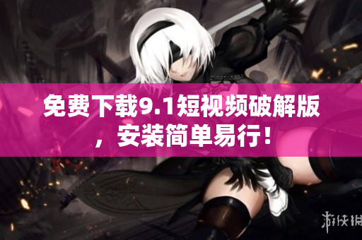 免费下载9.1短视频破解版，安装简单易行！