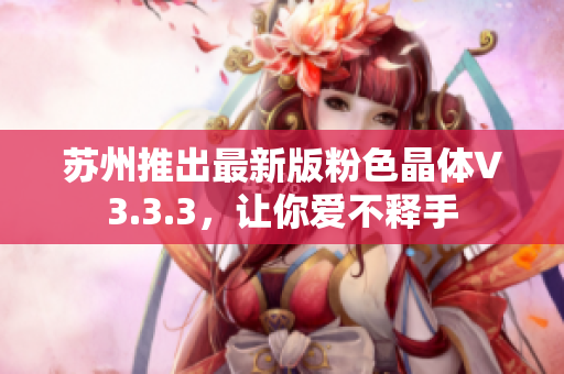 苏州推出最新版粉色晶体V3.3.3，让你爱不释手