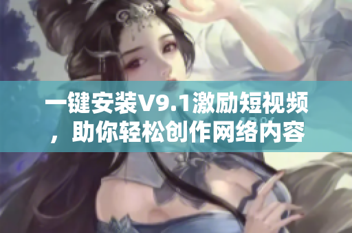 一键安装V9.1激励短视频，助你轻松创作网络内容