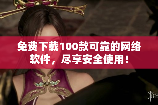 免费下载100款可靠的网络软件，尽享安全使用！