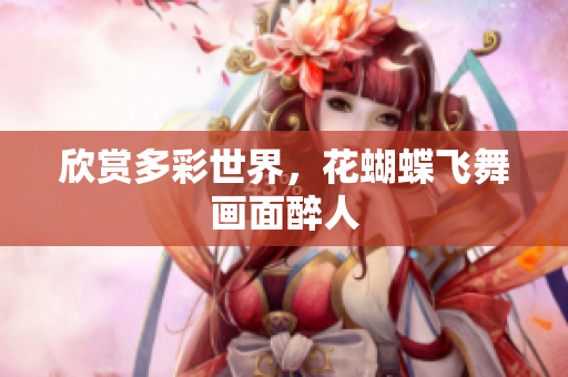欣赏多彩世界，花蝴蝶飞舞画面醉人