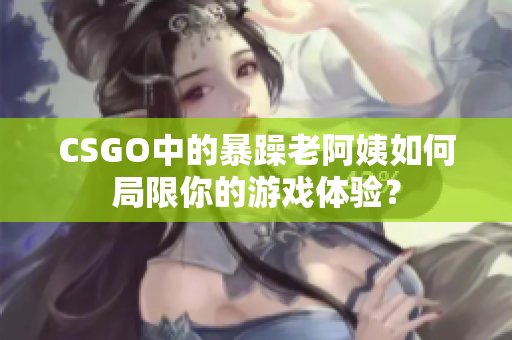 CSGO中的暴躁老阿姨如何局限你的游戏体验？